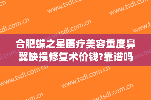 合肥蝶之星医疗美容重度鼻翼缺损修复术价钱?靠谱吗?(重庆蝶之星整形医院)