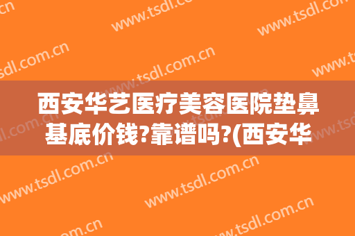 西安华艺医疗美容医院垫鼻基底价钱?靠谱吗?(西安华艺医疗整形医院)