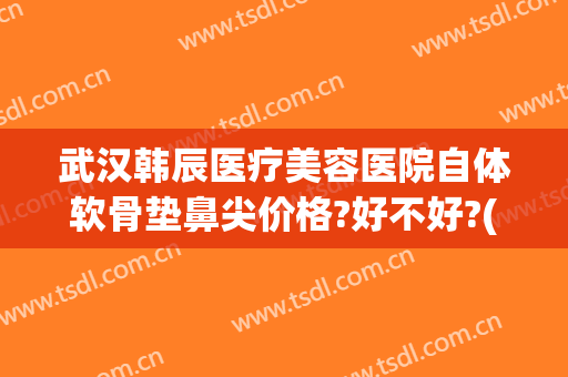武汉韩辰医疗美容医院自体软骨垫鼻尖价格?好不好?(韩式自体软骨隆鼻)