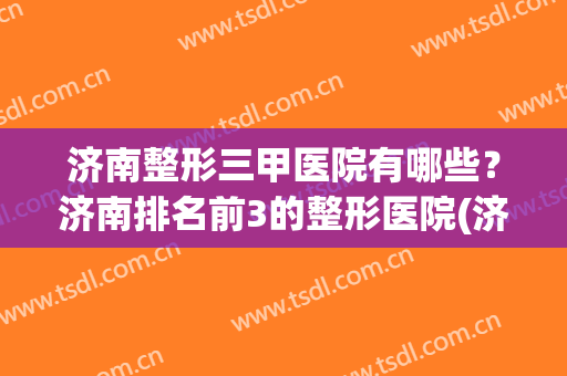济南整形三甲医院有哪些？济南排名前3的整形医院(济南排名第一的整形医院)