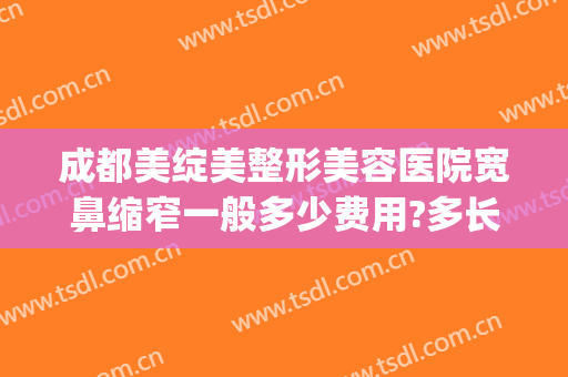 成都美绽美整形美容医院宽鼻缩窄一般多少费用?多长时间恢复?(宽鼻缩窄术多少钱)
