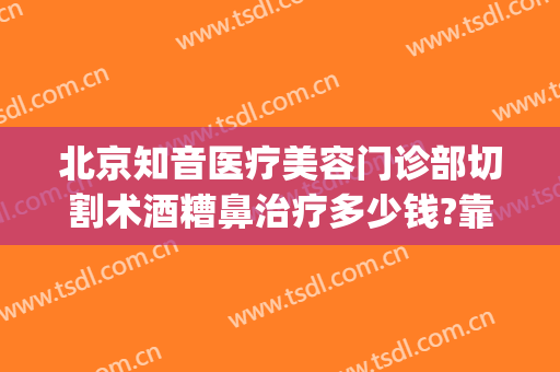 北京知音医疗美容门诊部切割术酒糟鼻治疗多少钱?靠谱吗?(激光治疗酒糟鼻手术费用)