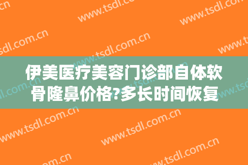 伊美医疗美容门诊部自体软骨隆鼻价格?多长时间恢复?(美伊美医疗整形医院)