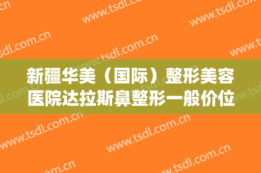 新疆华美（国际）整形美容医院达拉斯鼻整形一般价位是多少?贵不贵?(新疆华美整形医院怎么样)