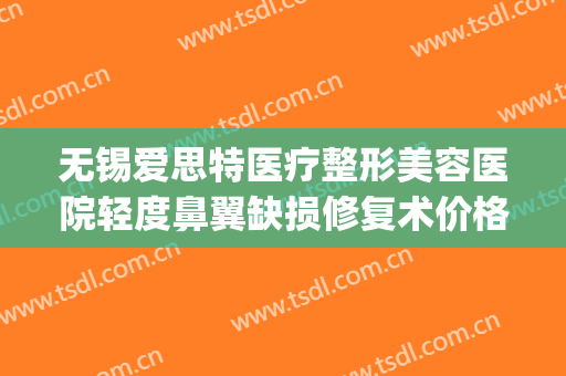 无锡爱思特医疗整形美容医院轻度鼻翼缺损修复术价格?可靠吗?(无锡专业整形医院)