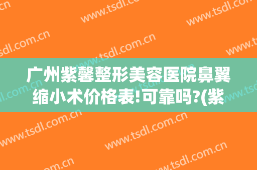 广州紫馨整形美容医院鼻翼缩小术价格表!可靠吗?(紫 馨广州三级外科鼻翼缩小费用)