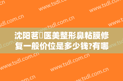 沈阳茗湲医美整形鼻粘膜修复一般价位是多少钱?有哪些优势?(沈阳茗湲瑞亚整形医院)