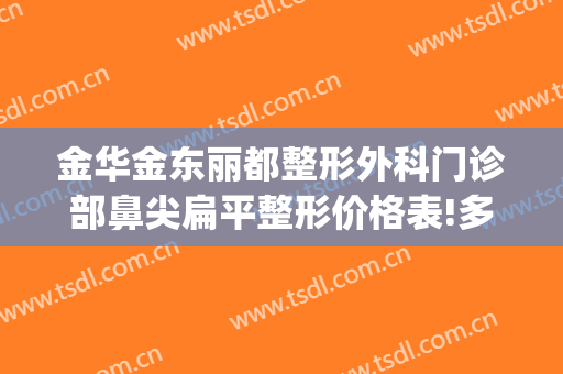 金华金东丽都整形外科门诊部鼻尖扁平整形价格表!多长时间恢复?(金华丽都整形美容医院)