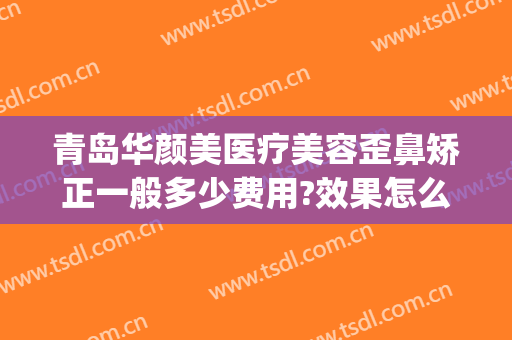 青岛华颜美医疗美容歪鼻矫正一般多少费用?效果怎么样?(青岛华颜美医疗美容医院医生)