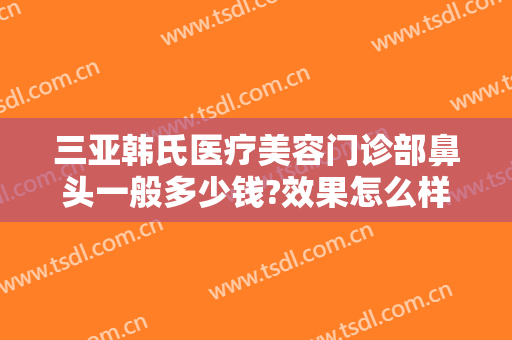 三亚韩氏医疗美容门诊部鼻头一般多少钱?效果怎么样?