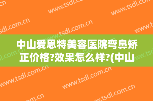 中山爱思特美容医院弯鼻矫正价格?效果怎么样?(中山爱特思整形医院)