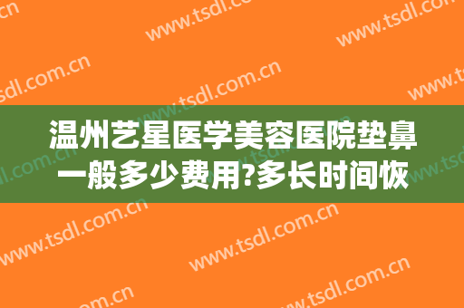 温州艺星医学美容医院垫鼻一般多少费用?多长时间恢复?(温州艺星医学美容医院是正规医院吗)