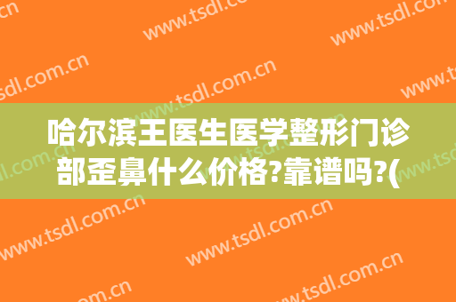 哈尔滨王医生医学整形门诊部歪鼻什么价格?靠谱吗?(哈尔滨王医生整形医院电话)