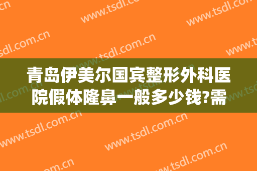 青岛伊美尔国宾整形外科医院假体隆鼻一般多少钱?需要多久恢复?(山东伊莱美整形医院)