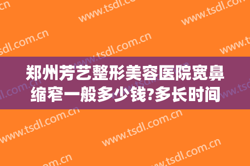 郑州芳艺整形美容医院宽鼻缩窄一般多少钱?多长时间恢复?(郑州芳艺美容整形医院电话)