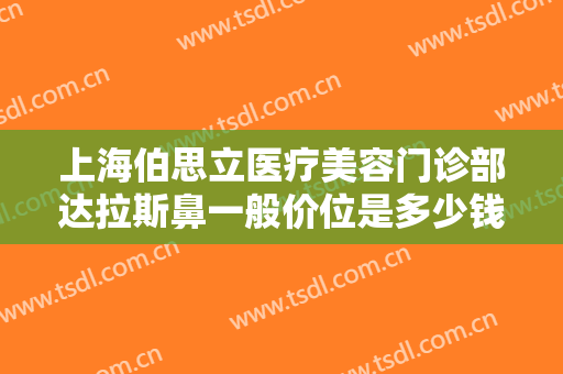 上海伯思立医疗美容门诊部达拉斯鼻一般价位是多少钱?需要多久恢复?