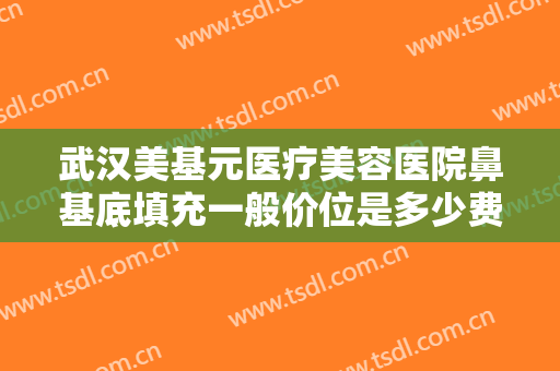 武汉美基元医疗美容医院鼻基底填充一般价位是多少费用?效果怎么样?