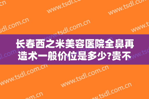 长春西之米美容医院全鼻再造术一般价位是多少?贵不贵?