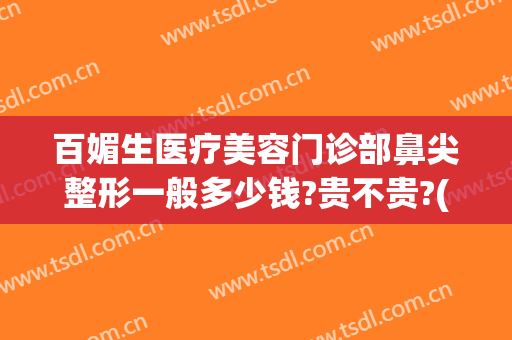 百媚生医疗美容门诊部鼻尖整形一般多少钱?贵不贵?(鼻子美容多少钱)