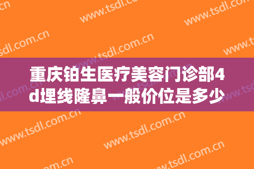 重庆铂生医疗美容门诊部4d埋线隆鼻一般价位是多少?好不好?(4d埋线隆鼻价格)