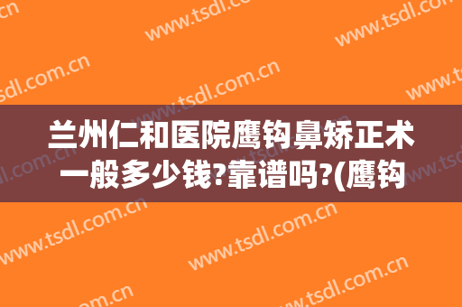 兰州仁和医院鹰钩鼻矫正术一般多少钱?靠谱吗?(鹰钩鼻整容手术价格)