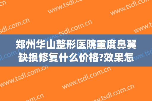 郑州华山整形医院重度鼻翼缺损修复什么价格?效果怎么样?(郑州华山医院整形医生)