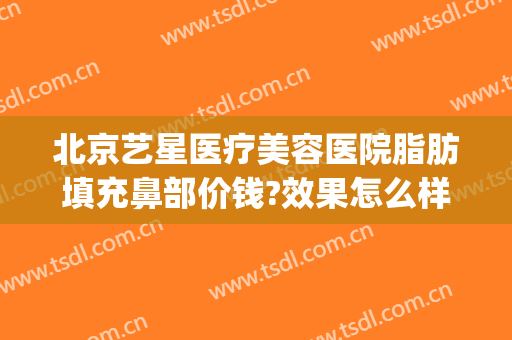 北京艺星医疗美容医院脂肪填充鼻部价钱?效果怎么样?(北京艺星医疗美容医院脂肪填充鼻部价钱?效果怎么样呢)