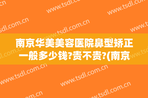 南京华美美容医院鼻型矫正一般多少钱?贵不贵?(南京华美做鼻综合怎么样)