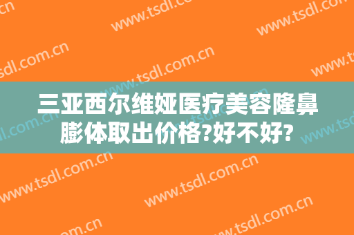 三亚西尔维娅医疗美容隆鼻膨体取出价格?好不好?