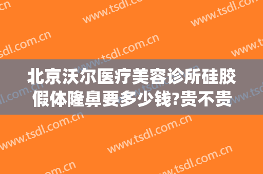 北京沃尔医疗美容诊所硅胶假体隆鼻要多少钱?贵不贵?(北京假体隆鼻需要多少钱)
