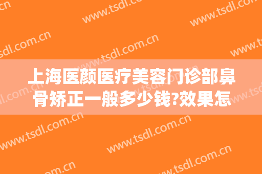 上海医颜医疗美容门诊部鼻骨矫正一般多少钱?效果怎么样?(上海颜鉴医疗美容医院招聘)