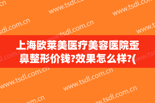 上海欧莱美医疗美容医院歪鼻整形价钱?效果怎么样?(歪鼻整形费用)