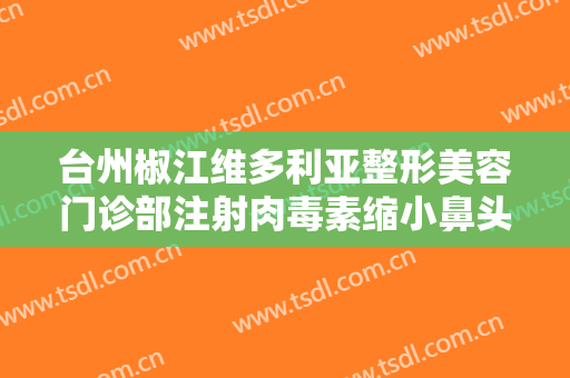 台州椒江维多利亚整形美容门诊部注射肉毒素缩小鼻头一般价位是多少费用?怎么样?