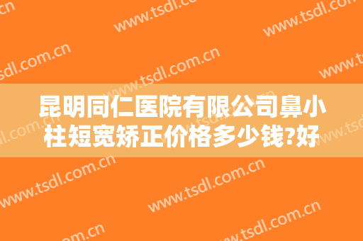 昆明同仁医院有限公司鼻小柱短宽矫正价格多少钱?好不好?
