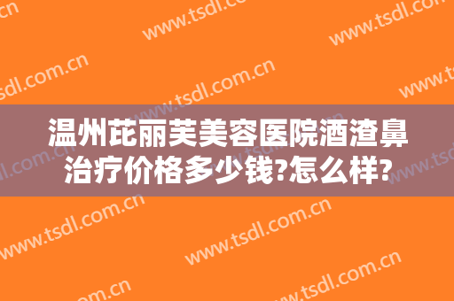 温州芘丽芙美容医院酒渣鼻治疗价格多少钱?怎么样?
