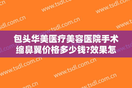 包头华美医疗美容医院手术缩鼻翼价格多少钱?效果怎么样?
