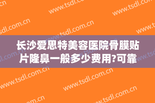 长沙爱思特美容医院骨膜贴片隆鼻一般多少费用?可靠吗?(爱思特整容医院价格)