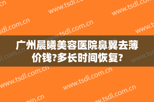 广州晨曦美容医院鼻翼去薄价钱?多长时间恢复?