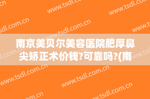 南京美贝尔美容医院肥厚鼻尖矫正术价钱?可靠吗?(南京美贝尔鼻子整毁了)