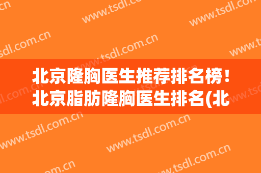 北京隆胸医生推荐排名榜！北京脂肪隆胸医生排名(北京哪家医院自体脂肪隆胸最好)