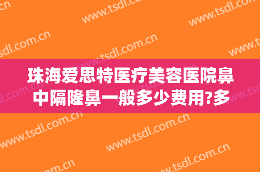 珠海爱思特医疗美容医院鼻中隔隆鼻一般多少费用?多长时间恢复?(珠海爱思特美容专科医院怎么样啊)