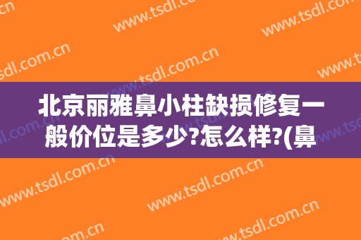 北京丽雅鼻小柱缺损修复一般价位是多少?怎么样?(鼻小柱歪斜修复多少钱)
