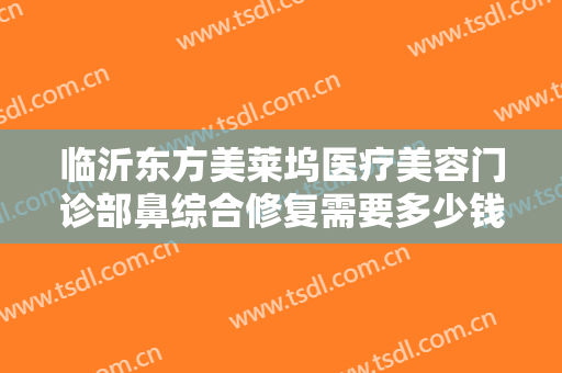 临沂东方美莱坞医疗美容门诊部鼻综合修复需要多少钱?多长时间恢复?