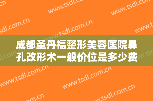 成都圣丹福整形美容医院鼻孔改形术一般价位是多少费用?有哪些优势?