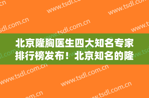 北京隆胸医生四大知名专家排行榜发布！北京知名的隆胸医院(国内最好的隆胸专家和医院)