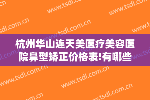 杭州华山连天美医疗美容医院鼻型矫正价格表!有哪些优势?(杭州华山连天美医疗美容医院怎么样)