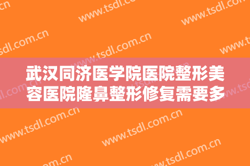 武汉同济医学院医院整形美容医院隆鼻整形修复需要多少费用?靠谱吗?