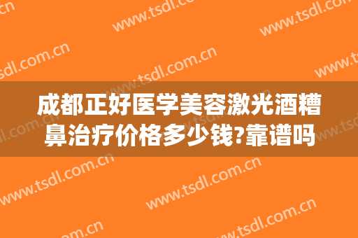 成都正好医学美容激光酒糟鼻治疗价格多少钱?靠谱吗?(激光手术治疗酒糟鼻 图片)