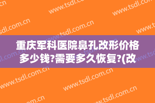 重庆军科医院鼻孔改形价格多少钱?需要多久恢复?(改小鼻翼的手术一般多少钱)