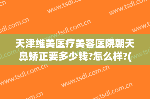 天津维美医疗美容医院朝天鼻矫正要多少钱?怎么样?(天津维美医疗美容医院简介)